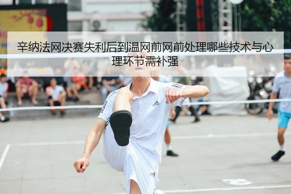 辛纳法网决赛失利后到温网前网前处理哪些技术与心理环节需补强