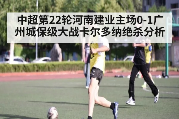 中超第22轮河南建业主场0-1广州城保级大战卡尔多纳绝杀分析