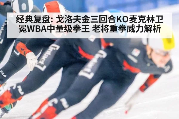 经典复盘: 戈洛夫金三回合KO麦克林卫冕WBA中量级拳王 老将重拳威力解析
