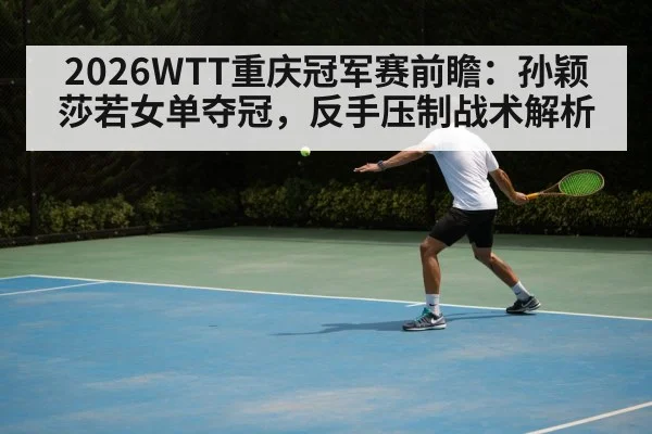 2026WTT重庆冠军赛前瞻:孙颖莎若女单夺冠,反手压制战术解析