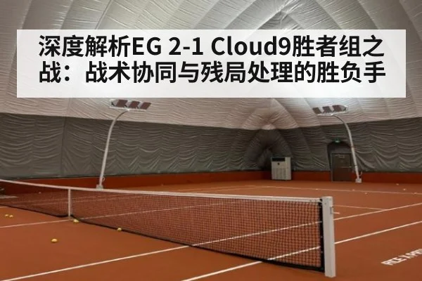 深度解析EG 2-1 Cloud9胜者组之战:战术协同与残局处理的胜负手