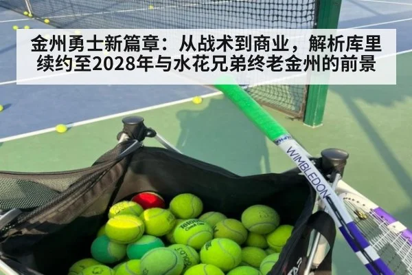 金州勇士新篇章:从战术到商业,解析库里续约至2028年与水花兄弟终老金州的前景