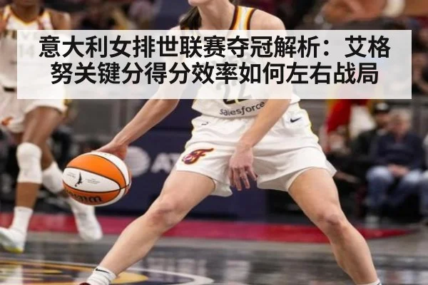 意大利女排世联赛夺冠解析:艾格努关键分得分效率如何左右战局