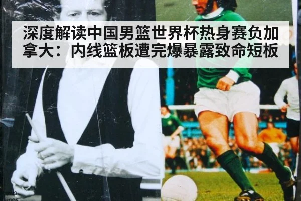 深度解读中国男篮世界杯热身赛负加拿大:内线篮板遭完爆暴露致命短板